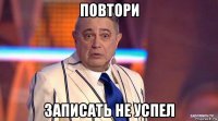 повтори записать не успел