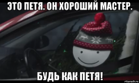 это петя. он хороший мастер. будь как петя!