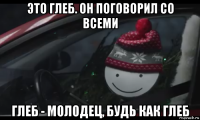 это глеб. он поговорил со всеми глеб - молодец, будь как глеб