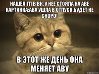 нашёл тп в вк. у неё стояла на аве картинка:ава ушла в отпуск,будет не скоро! в этот же день она меняет аву