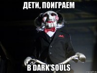 дети, поиграем в dark souls