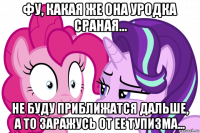 фу, какая же она уродка сраная... не буду приближатся дальше, а то заражусь от ее тупизма...