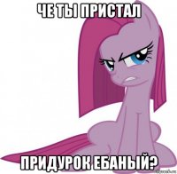 че ты пристал придурок ебаный?