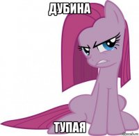 дубина тупая