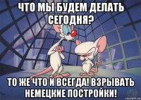 что мы будем делать сегодня? то же что и всегда! взрывать немецкие постройки!