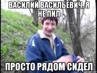 василий васильевич, я не пил просто рядом сидел