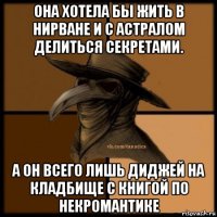 она хотела бы жить в нирване и с астралом делиться секретами. а он всего лишь диджей на кладбище с книгой по некромантике