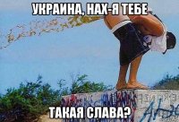 украина, нах-я тебе такая слава?