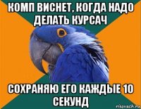 комп виснет, когда надо делать курсач сохраняю его каждые 10 секунд