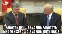  работай лучше,будешь работать много и хорошо ,будешь жить как я