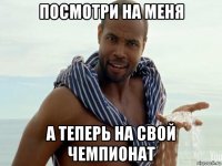 посмотри на меня а теперь на свой чемпионат