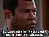  когда времени почти нет, а у меня еще нет голды отдать максу