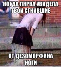 когда лярва увидела твои сгнившие от дезоморфина ноги