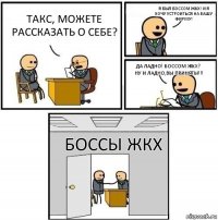 Такс, можете рассказать о себе? Я был боссом ЖКХ! И я хочу устроиться на вашу фирму! Да ладно! Боссом ЖКХ? Ну и ладно,ВЫ ПРИНЯТЫ!!! Боссы ЖКХ