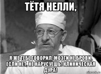 тётя нелли, я же тебе говорил, мозги не брови, если нет, не нарусуешь! клиническая дура!