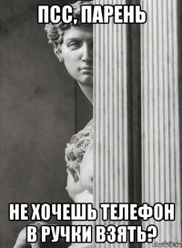 псс, парень не хочешь телефон в ручки взять?