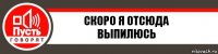 СКОРО Я ОТСЮДА ВЫПИЛЮСЬ