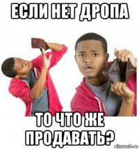 если нет дропа то что же продавать?