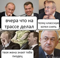 вчера что на трассе делал телку классную хотел снять твоя жена знает тебе пиздец