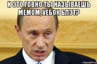 и это говно ты называешь мемом, уебок блэт? 