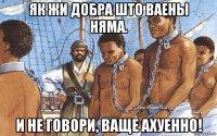 як жи добра што ваены няма. и не говори, ваще ахуенно!