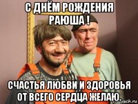 с днём рождения раюша ! счастья любви и здоровья от всего сердца желаю.