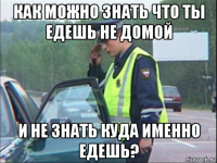 как можно знать что ты едешь не домой и не знать куда именно едешь?