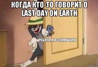 когда кто-то говорит о last day on earth 