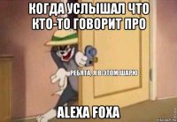 когда услышал что кто-то говорит про alexa foxa