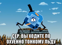  сер, вы ходите по охуенно тонкому льду