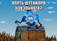 опять шутки про нэвэльного? 