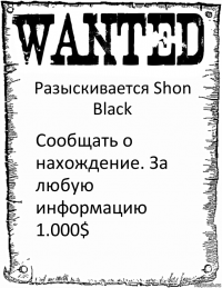 Разыскивается Shon Black Сообщать о нахождение. За любую информацию 1.000$