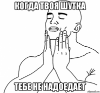 когда твоя шутка тебе не надоедает