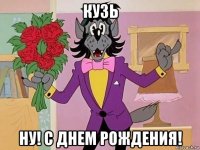 кузь ну! с днем рождения!