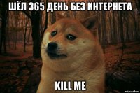 шёл 365 день без интернета kill me