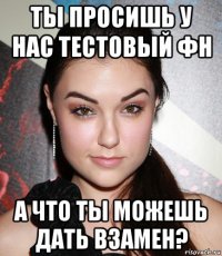 ты просишь у нас тестовый фн а что ты можешь дать взамен?