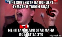 я не хочу идти на концерт тимати в таком виде меня там black star mafia побьет за это