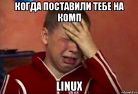 когда поставили тебе на комп linux