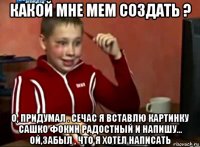 какой мне мем создать ? о, придумал . сечас я вставлю картинку сашко фокин радостный и напишу... ой,забыл , что я хотел написать