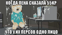 когда лена сказала 55kp что у их персов одно лицо