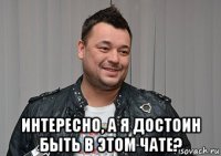 интересно, а я достоин быть в этом чате?