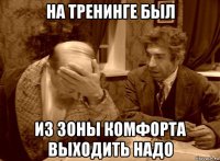 на тренинге был из зоны комфорта выходить надо