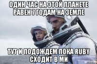 один час на этой планете равен 7 годам на земле тут и подождем пока ruby сходит в ми
