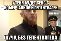 у тебя будет секс с номерчанкой и гелентваген шучу, без гелентвагена