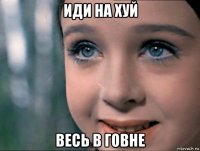 иди на хуй весь в говне