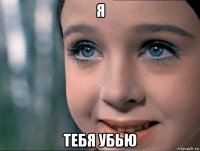 я тебя убью