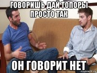 говоришь дай топоры просто так он говорит нет