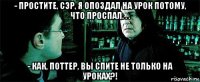 - простите, сэр, я опоздал на урок потому, что проспал. . . - как, поттер, вы спите не только на уроках?!