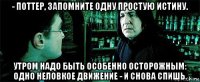 - поттер, запомните одну простую истину. утром надо быть особенно осторожным: одно неловкое движение - и снова спишь.