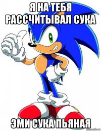 я на тебя рассчитывал сука эми сука пьяная